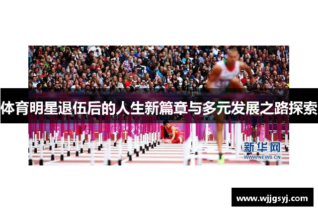体育明星退伍后的人生新篇章与多元发展之路探索