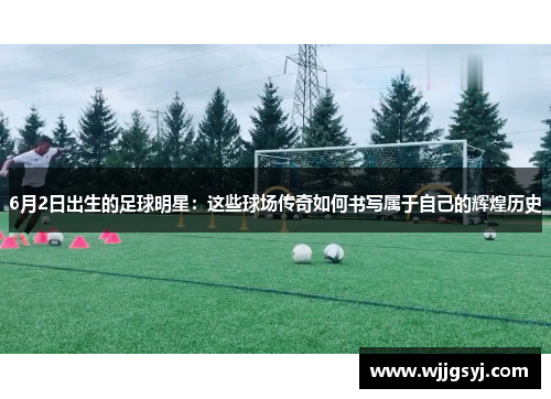 6月2日出生的足球明星：这些球场传奇如何书写属于自己的辉煌历史