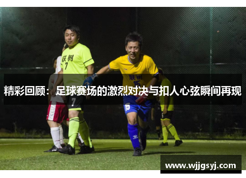 精彩回顾：足球赛场的激烈对决与扣人心弦瞬间再现