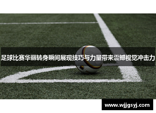 足球比赛华丽转身瞬间展现技巧与力量带来震撼视觉冲击力