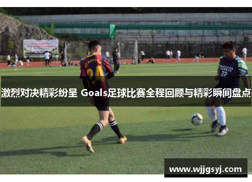 激烈对决精彩纷呈 Goals足球比赛全程回顾与精彩瞬间盘点