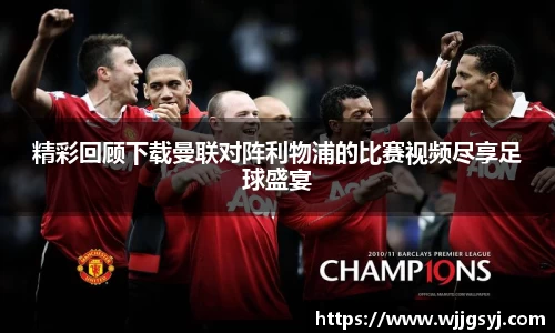 悟空体育精彩回顾下载曼联对阵利物浦的比赛视频尽享足球盛宴