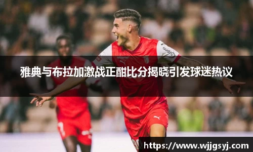 悟空体育雅典与布拉加激战正酣比分揭晓引发球迷热议