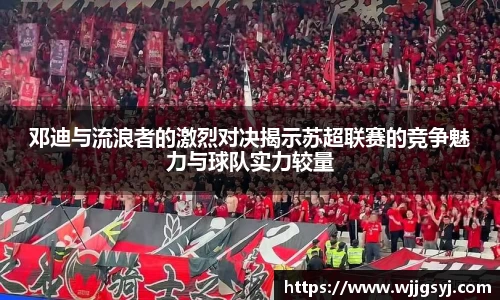 悟空体育邓迪与流浪者的激烈对决揭示苏超联赛的竞争魅力与球队实力较量