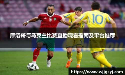 悟空体育摩洛哥与乌克兰比赛直播观看指南及平台推荐
