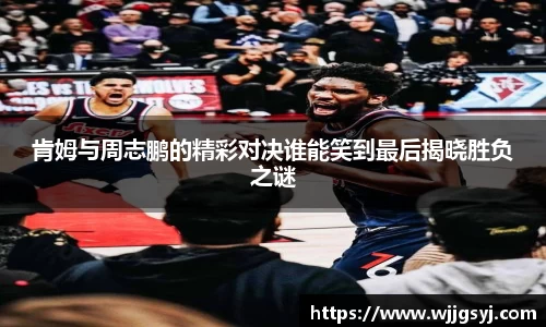 悟空体育肯姆与周志鹏的精彩对决谁能笑到最后揭晓胜负之谜